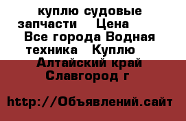 куплю судовые запчасти. › Цена ­ 13 - Все города Водная техника » Куплю   . Алтайский край,Славгород г.